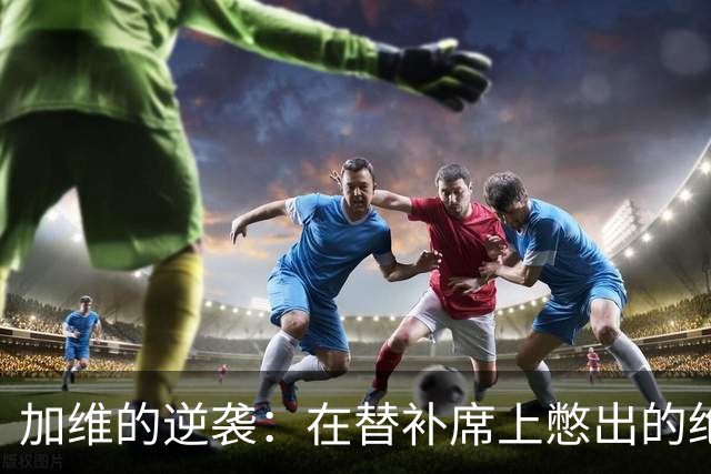 加维的逆袭：在替补席上憋出的绝世英才